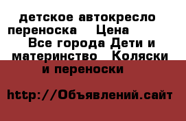 детское автокресло (переноска) › Цена ­ 1 500 - Все города Дети и материнство » Коляски и переноски   